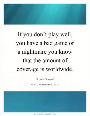 If you don’t play well, you have a bad game or a nightmare you know that the amount of coverage is worldwide Picture Quote #1