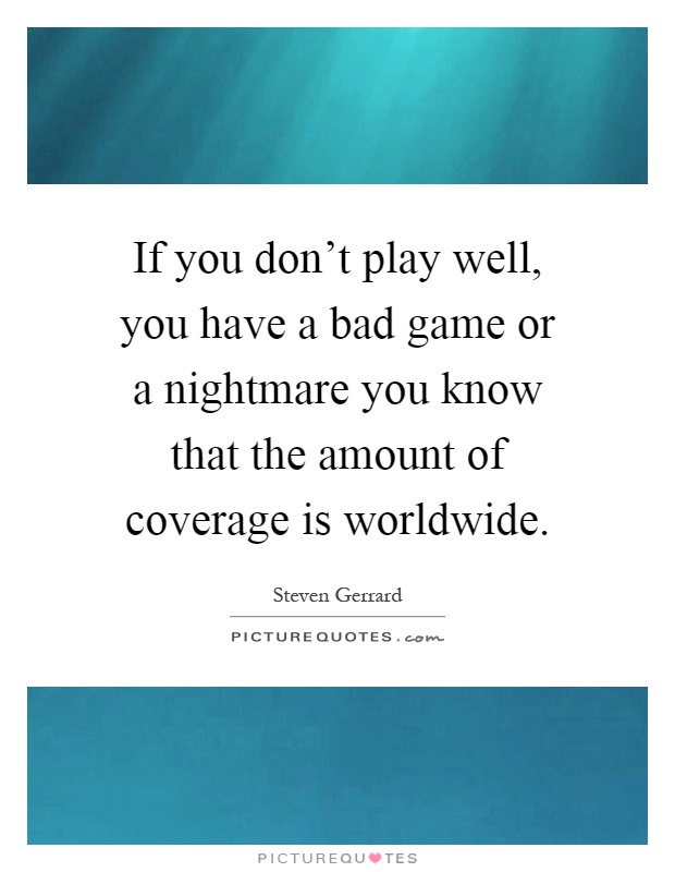 If you don't play well, you have a bad game or a nightmare you know that the amount of coverage is worldwide Picture Quote #1