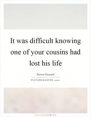 It was difficult knowing one of your cousins had lost his life Picture Quote #1