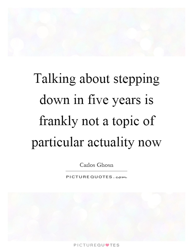 Talking about stepping down in five years is frankly not a topic of particular actuality now Picture Quote #1