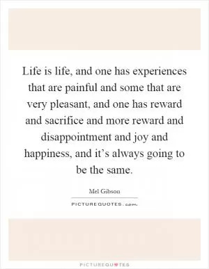 Life is life, and one has experiences that are painful and some that are very pleasant, and one has reward and sacrifice and more reward and disappointment and joy and happiness, and it’s always going to be the same Picture Quote #1