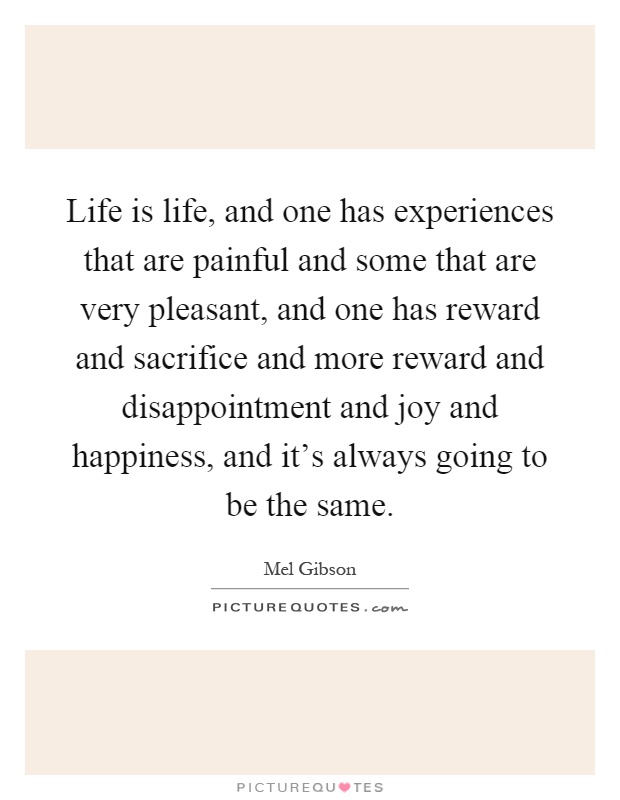 Life is life, and one has experiences that are painful and some that are very pleasant, and one has reward and sacrifice and more reward and disappointment and joy and happiness, and it's always going to be the same Picture Quote #1