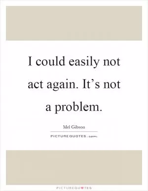 I could easily not act again. It’s not a problem Picture Quote #1