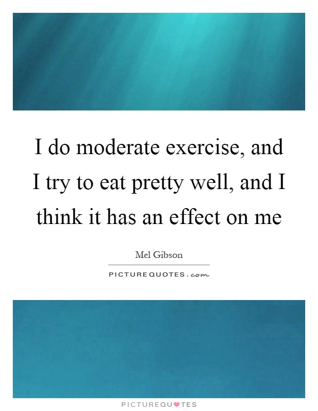 I do moderate exercise, and I try to eat pretty well, and I think it has an effect on me Picture Quote #1
