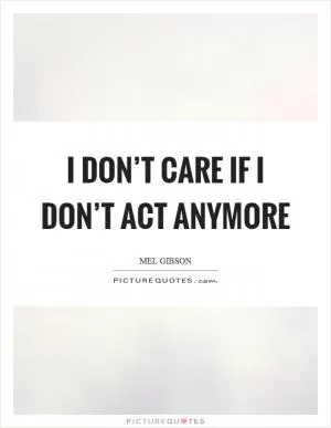 I don’t care if I don’t act anymore Picture Quote #1