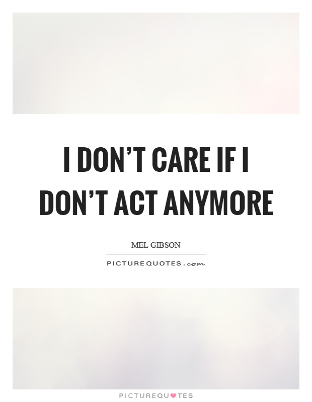 I don't care if I don't act anymore Picture Quote #1
