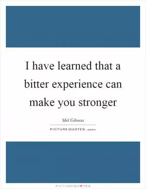 I have learned that a bitter experience can make you stronger Picture Quote #1