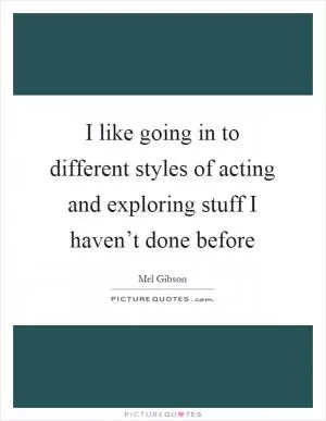 I like going in to different styles of acting and exploring stuff I haven’t done before Picture Quote #1