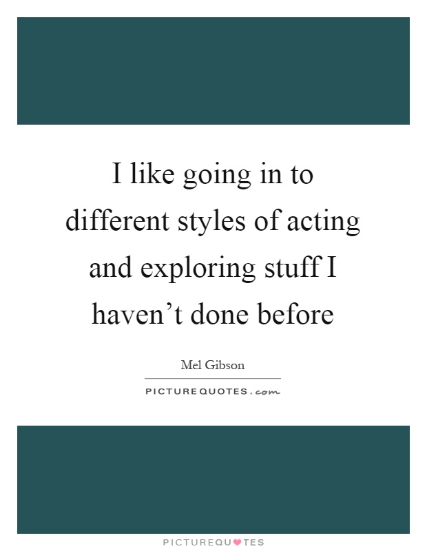 I like going in to different styles of acting and exploring stuff I haven't done before Picture Quote #1