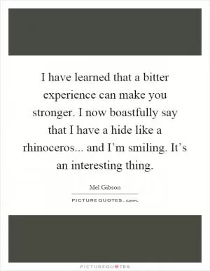 I have learned that a bitter experience can make you stronger. I now boastfully say that I have a hide like a rhinoceros... and I’m smiling. It’s an interesting thing Picture Quote #1