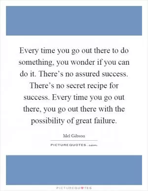 Every time you go out there to do something, you wonder if you can do it. There’s no assured success. There’s no secret recipe for success. Every time you go out there, you go out there with the possibility of great failure Picture Quote #1