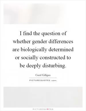 I find the question of whether gender differences are biologically determined or socially constructed to be deeply disturbing Picture Quote #1