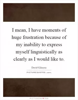 I mean, I have moments of huge frustration because of my inability to express myself linguistically as clearly as I would like to Picture Quote #1