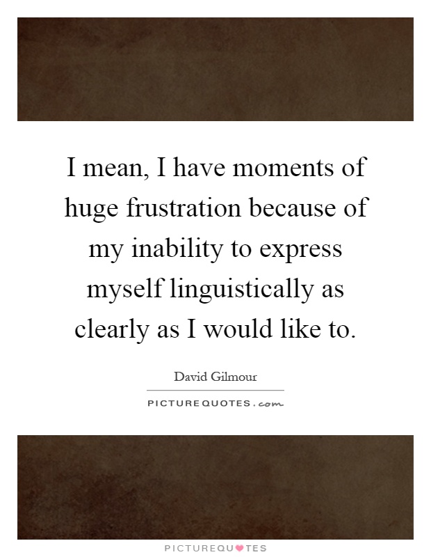 I mean, I have moments of huge frustration because of my inability to express myself linguistically as clearly as I would like to Picture Quote #1