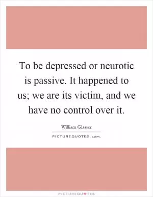 To be depressed or neurotic is passive. It happened to us; we are its victim, and we have no control over it Picture Quote #1