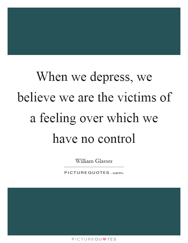 When we depress, we believe we are the victims of a feeling over which we have no control Picture Quote #1
