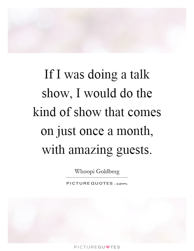 If I was doing a talk show, I would do the kind of show that comes on just once a month, with amazing guests Picture Quote #1