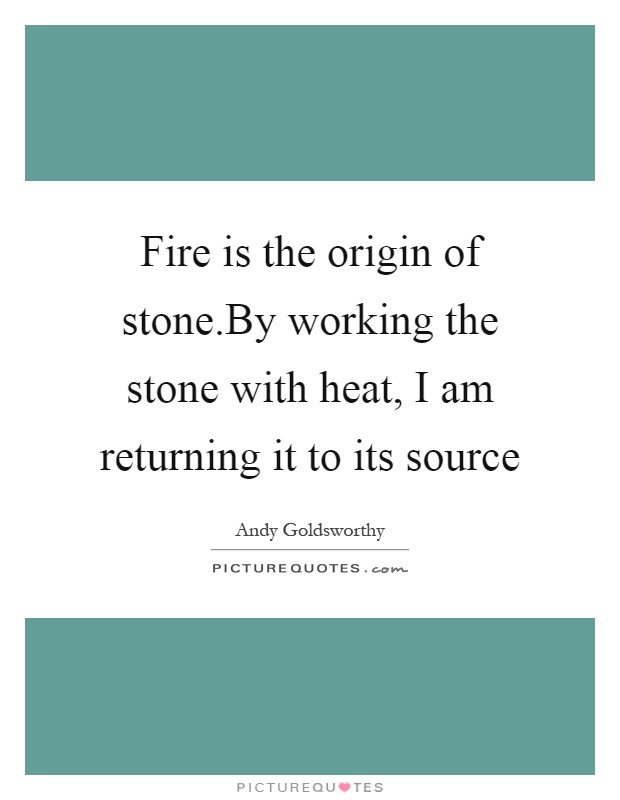 Fire is the origin of stone.By working the stone with heat, I am returning it to its source Picture Quote #1