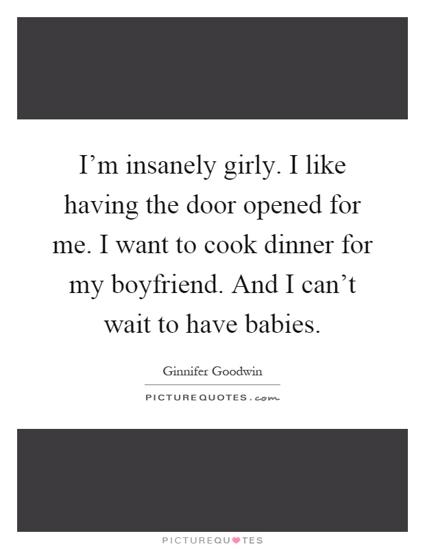 I'm insanely girly. I like having the door opened for me. I want to cook dinner for my boyfriend. And I can't wait to have babies Picture Quote #1