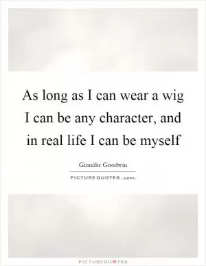 As long as I can wear a wig I can be any character, and in real life I can be myself Picture Quote #1