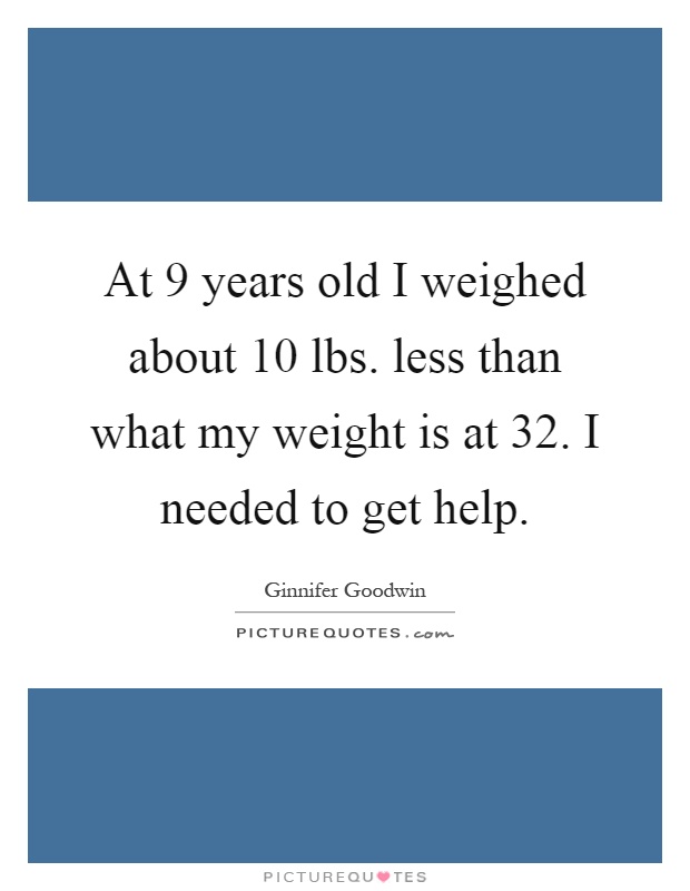 At 9 years old I weighed about 10 lbs. less than what my weight is at 32. I needed to get help Picture Quote #1