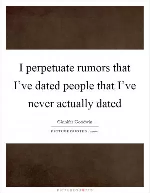 I perpetuate rumors that I’ve dated people that I’ve never actually dated Picture Quote #1