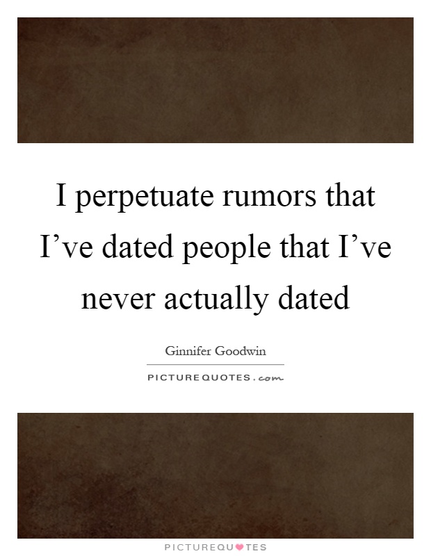 I perpetuate rumors that I've dated people that I've never actually dated Picture Quote #1