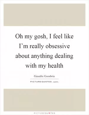 Oh my gosh, I feel like I’m really obsessive about anything dealing with my health Picture Quote #1