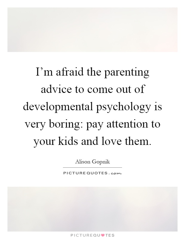 I'm afraid the parenting advice to come out of developmental psychology is very boring: pay attention to your kids and love them Picture Quote #1