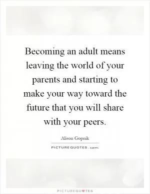 Becoming an adult means leaving the world of your parents and starting to make your way toward the future that you will share with your peers Picture Quote #1