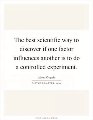 The best scientific way to discover if one factor influences another is to do a controlled experiment Picture Quote #1