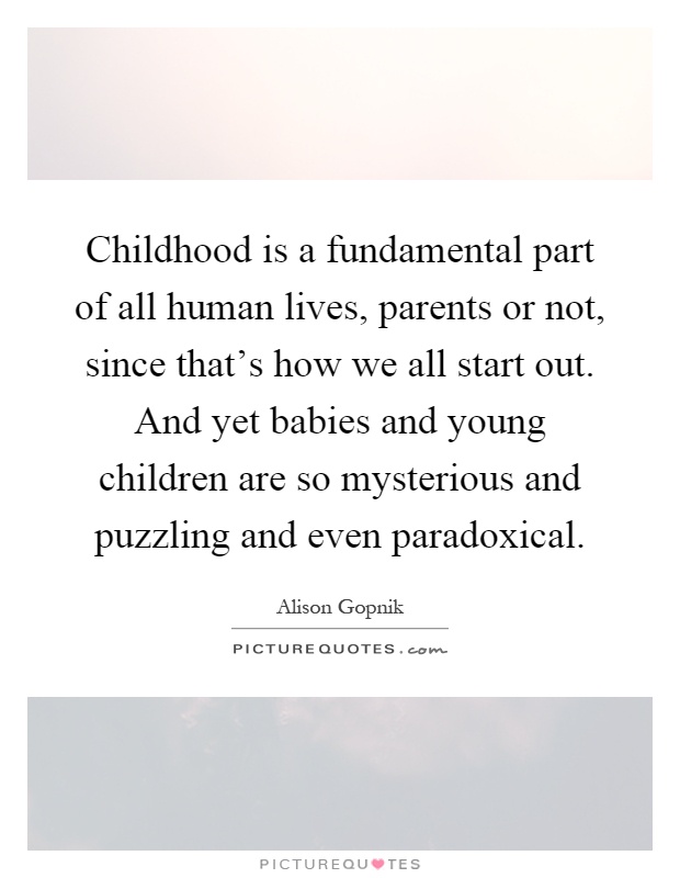 Childhood is a fundamental part of all human lives, parents or not, since that's how we all start out. And yet babies and young children are so mysterious and puzzling and even paradoxical Picture Quote #1