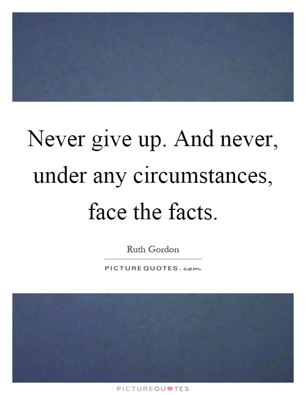Never give up. And never, under any circumstances, face the facts Picture Quote #1