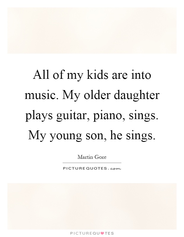 All of my kids are into music. My older daughter plays guitar, piano, sings. My young son, he sings Picture Quote #1