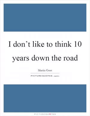 I don’t like to think 10 years down the road Picture Quote #1