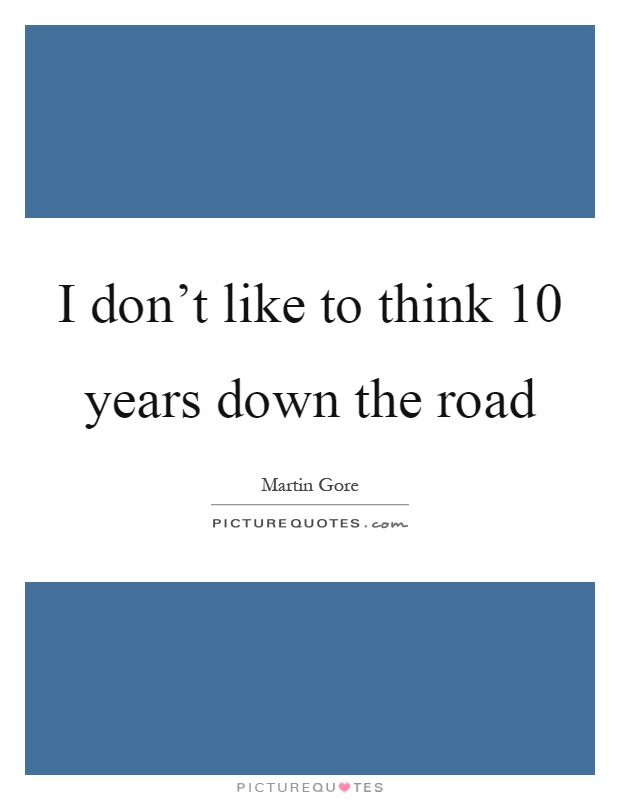 I don't like to think 10 years down the road Picture Quote #1