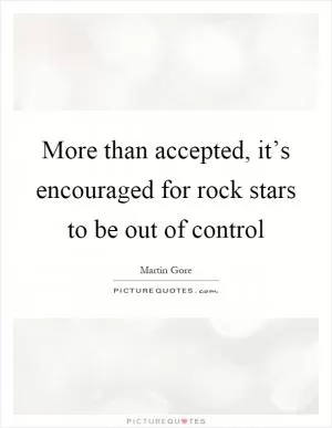 More than accepted, it’s encouraged for rock stars to be out of control Picture Quote #1
