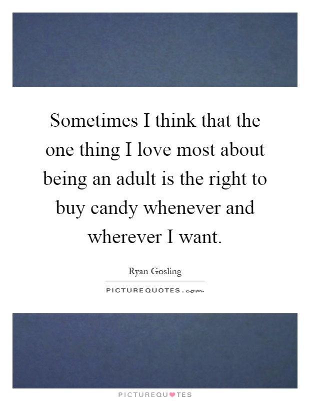 Sometimes I think that the one thing I love most about being an adult is the right to buy candy whenever and wherever I want Picture Quote #1