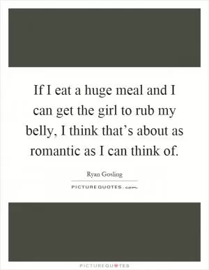 If I eat a huge meal and I can get the girl to rub my belly, I think that’s about as romantic as I can think of Picture Quote #1