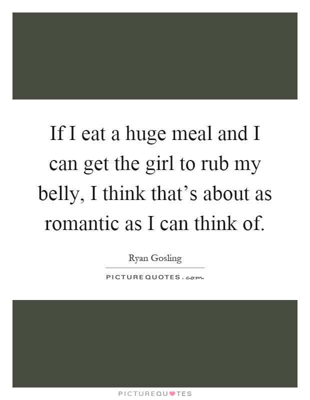 If I eat a huge meal and I can get the girl to rub my belly, I think that's about as romantic as I can think of Picture Quote #1