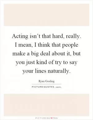 Acting isn’t that hard, really. I mean, I think that people make a big deal about it, but you just kind of try to say your lines naturally Picture Quote #1