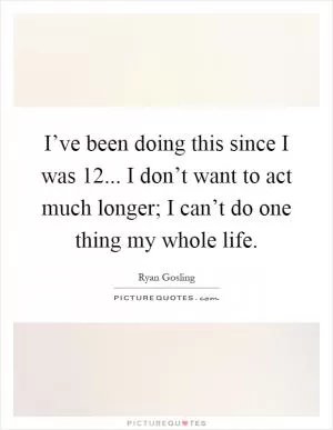 I’ve been doing this since I was 12... I don’t want to act much longer; I can’t do one thing my whole life Picture Quote #1