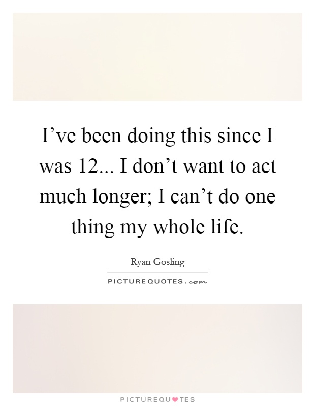 I've been doing this since I was 12... I don't want to act much longer; I can't do one thing my whole life Picture Quote #1