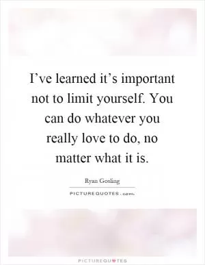 I’ve learned it’s important not to limit yourself. You can do whatever you really love to do, no matter what it is Picture Quote #1