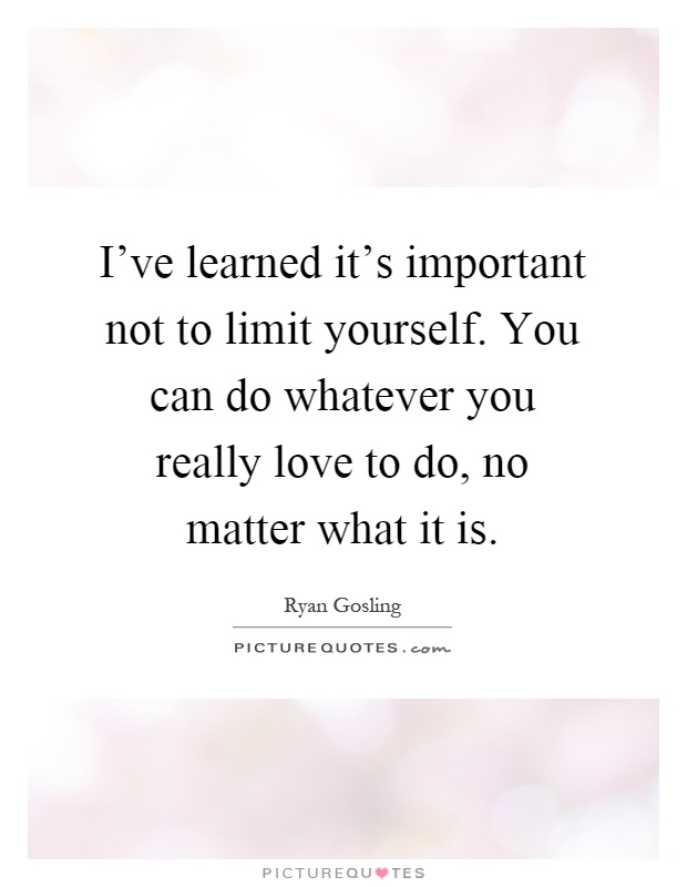 I've learned it's important not to limit yourself. You can do whatever you really love to do, no matter what it is Picture Quote #1