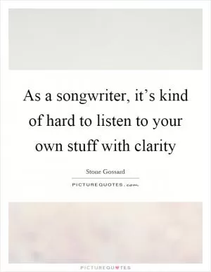 As a songwriter, it’s kind of hard to listen to your own stuff with clarity Picture Quote #1