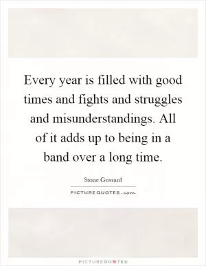 Every year is filled with good times and fights and struggles and misunderstandings. All of it adds up to being in a band over a long time Picture Quote #1