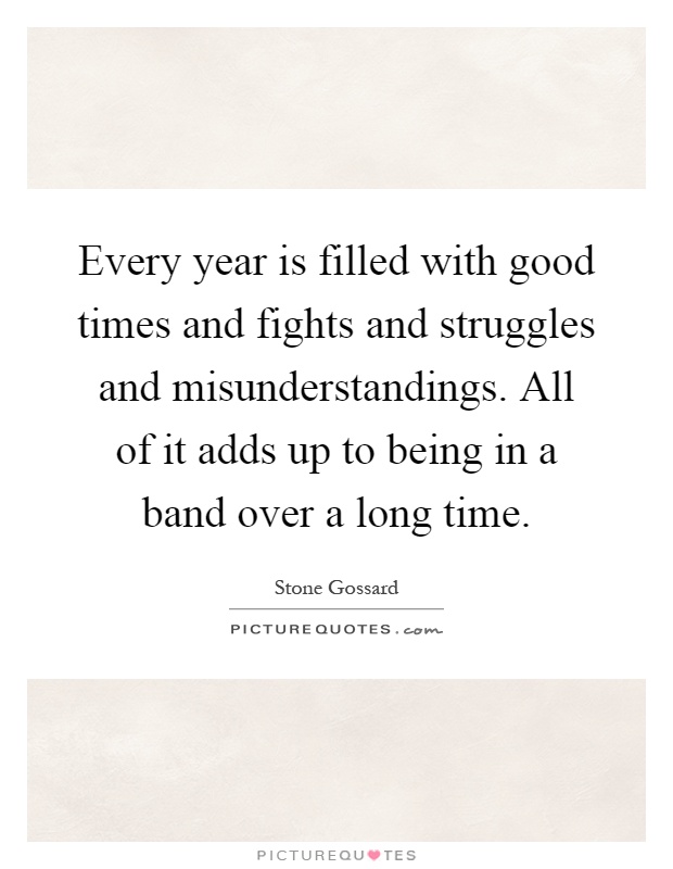 Every year is filled with good times and fights and struggles and misunderstandings. All of it adds up to being in a band over a long time Picture Quote #1