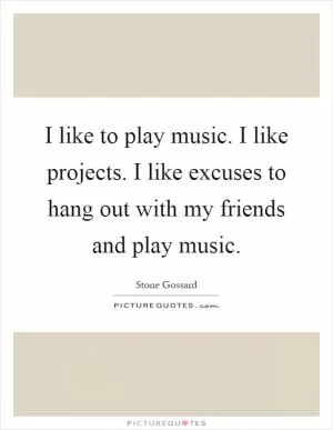 I like to play music. I like projects. I like excuses to hang out with my friends and play music Picture Quote #1
