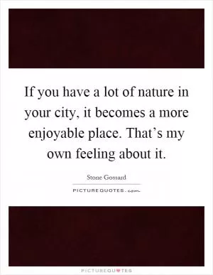 If you have a lot of nature in your city, it becomes a more enjoyable place. That’s my own feeling about it Picture Quote #1